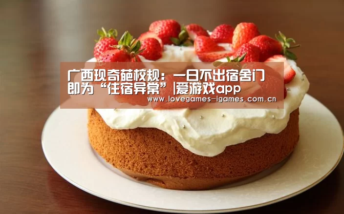 广西现奇葩校规:一日不出宿舍门即为“住宿异常”|爱游戏app(图4) 爱游戏